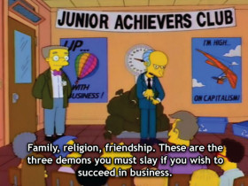  Family, religion, friendship. These are the three demons you must slay if you wish to succeed in business.
