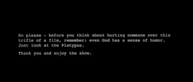 So please - before you think about hurting someone over this trifle of a film, remember: even God has a sense of humor. Just look at the Platypus.